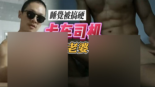 最近在山东约的卡车司机，趁他老婆出去在家里搞[1.2G]