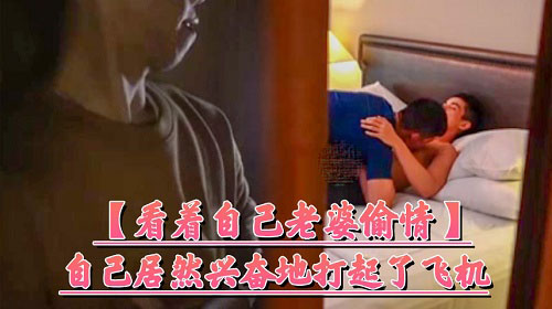 看着自己老婆偷情，自己居然兴奋的打起了飞机[628M]