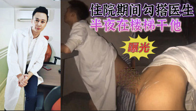 住院期间跟一位医生搞在一起了，帅帅的还结婚了，背着老婆在外面瞎搞，让患者在楼道里C[41M]